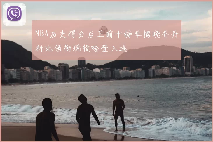 NBA历史得分后卫前十榜单揭晓乔丹科比领衔现役哈登入选