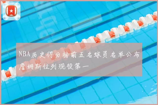 NBA历史得分榜前五名球员名单公布詹姆斯位列现役第一